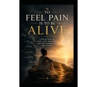 To Feel Pain Is to Be Alive: A Reflection on Pain, Love, Healing, and the Courage to Keep Living