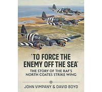 To Force the Enemy off the Sea: The Story of the RAF's North Coates Strike Wing