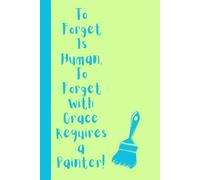To Forget Is Human, To Forget With Grace Requires a Painter!: A 120 Page Journal for Colourful Minds and Half-Finished Strokes