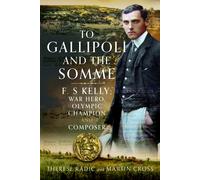 To Gallipoli and the Somme : F. S Kelly; War hero, Olympic champion and Pianist Composer