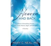 To Heaven and Back : A Doctor's Extraordinary Account of Her Death, Heaven, Angels, and Life Again