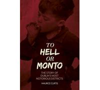 To Hell or Monto: The Story Of Dublin's Most Notorius Districts: The Story of Dublin’s Most Notorious Districts