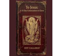 To Jesus: A 33-Day Consecration to Christ (Jeff Callaway's 33 Day Consecration Series)