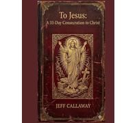 To Jesus: A 33-Day Consecration to Christ (Jeff Callaway's 33 Day Consecration Series)