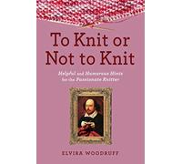 To Knit or Not to Knit: Helpful and Humorous Hints for the Passionate Knitter