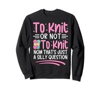 To Knit Or Not To Knit Now That's Just A Silly Question Sweatshirt