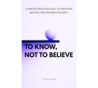 To Know, Not to Believe: A disciplined refusal to mistake belief for understanding.