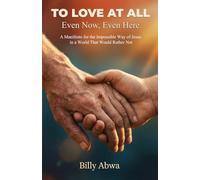 To Love At All - Even Now, Even Here: A Manifesto for the Impossible Way of Jesus in a World That Would Rather Not