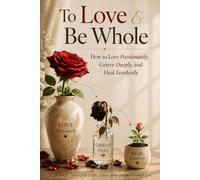 To Love & Be Whole: How to Love Passionately, Grieve Deeply, and Heal Fearlessly