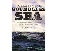 To Master the Boundless Sea: The U.S. Navy, the Marine Environment, and the Cartography of Empire (Flows, Migrations, and Exchanges)