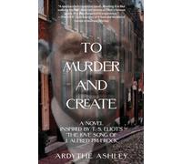 To Murder and Create: A Novel Inspired by T. S. Eliot's "The Love Song of J. Alfred Prufrock"