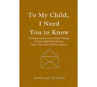 To My Child, I Need You to Know: Prompts, Letters, and Unsaid Things for the Child Who Matters More Than They Will Ever Know