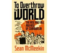 To Overthrow the World : The Rise and Fall and Rise of Communism