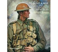 To Paint a War: The lives of the Australian artists who painted the Great War, 1914-1918
