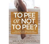 To Pee or Not to Pee?: The Guide for Reducing and Eliminating Urinary Incontinence