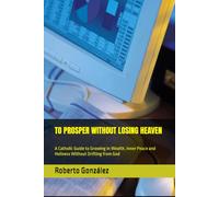 TO PROSPER WITHOUT LOSING HEAVEN: A Catholic Guide to Growing in Wealth, Inner Peace and Holiness Without Drifting from God (Finance and purpose)