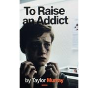 To Raise an Addict: A Parent’s Guide to Preventing, Understanding, and Healing from Addiction