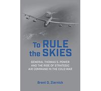 To Rule the Skies: General Thomas S. Power and the Rise of Strategic Air Command in the Cold War (History of Military Aviation)