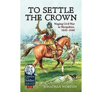 To Settle the Crown: Waging Civil War in Shropshire 1642-1648: 85 (Century of the Soldier)