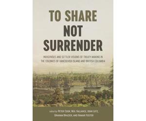 To Share, Not Surrender: Indigenous and Settler Visions of Treaty Making in the Colonies of Vancouver Island and British Columbia