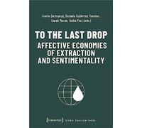 To the Last Drop - Affective Economies of Extraction and Sentimentality (Global Sentimentality)