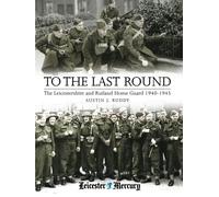 To the Last Round: The Leicestershire and Rutland Home Guard 1940-1945