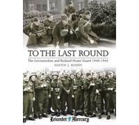 To the Last Round : The Leicestershire and Rutland Home Guard 1940-1945