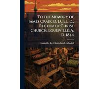 To the Memory of James Craik, D. D., LL. D., Rector of Christ Church, Louisville, A. D. 1844