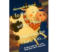 To the Moon with a Moo! (And maybe Mars, too...): A fairy tale for a cow that just can't stay put