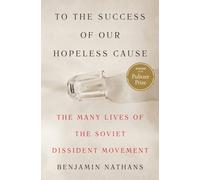 To the Success of Our Hopeless Cause (Pulitzer Prize Winner) : The Many Lives of the Soviet Dissident Movement