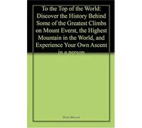 To the Top of the World: Discover the History Behind Some of the Greatest Climbs on Mount Everest, the Highest Mountain in the World, and Experience Your Own Ascent in a person