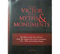 To The Victor Go The Myths & Monuments: The History of the First 100 Years of the War Against God and the Constitution, 1776 - 1876, and Its Modern Impact