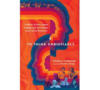 To Think Christianly - A History of L`Abri, Regent College, and the Christian Study Center Movement