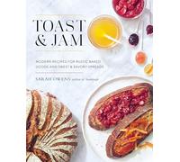 Toast and Jam: Modern Pairings for Rustic Baked Goods and Sweet and Savory Spreads: Modern Recipes for Rustic Baked Goods and Sweet and Savory Spreads
