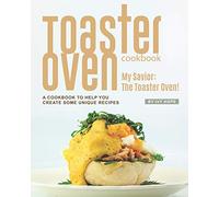 Toaster Oven Cookbook: My Savior: The Toaster Oven! - A Cookbook to Help You Create Some Unique Recipes