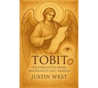TOBIT: The Forgotten Book Protestants Left Behind: Rediscovering Angels, Marriage, and Divine Providence in a Lost Biblical Treasure