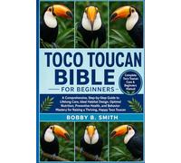 TOCO TOUCAN BIBLE FOR BEGINNERS: A Comprehensive, Step-by-step Guide to Lifelong Care, Ideal Habitat Design, Optimal Nutrition, Preventive Health, and ... Mastery for Raising a Thriving Toco Toucan