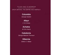 Today and Tomorrow Volume 18 Great Britain, The Empire & America: Columbia, or the Future of Canada Albyn or Scotland and the Future Achates or Canada ... the Scots Hibernia or the Future of Ireland