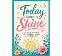 Today I choose to shine: Positive Affirmations for Confidence, Growth, and Everyday Joy