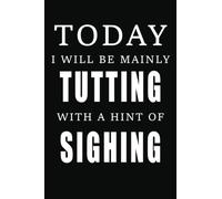 Today I Will Be Mainly Tutting With A Hint Of Sighing: humorous statement notebook