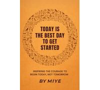 TODAY IS THE BEST DAY TO GET STARTED: Inspiring the Courage to Begin Today, Not Tomorrow