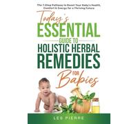 Today’s Essential Guide to Holistic Herbal Remedies for Babies: The 7-Step Pathway to Boost Your Baby’s Health, Comfort & Energy for a Thriving Future