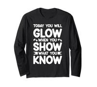 TODAY YOU WILL GLOW WHEN YOU SHOW WHAT YOU KNOW Long Sleeve T-Shirt