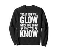 TODAY YOU WILL GLOW WHEN YOU SHOW WHAT YOU KNOW Sweatshirt