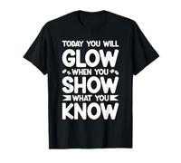 TODAY YOU WILL GLOW WHEN YOU SHOW WHAT YOU KNOW T-Shirt