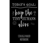 Today's Goal: Keep The Tiny Humans Alive: College Ruled Notebook