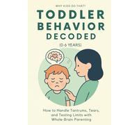 Toddler Behavior Decoded (0-6 Years): How to Handle Tantrums, Tears, and Testing Limits with Whole-Brain Parenting (Why Kids Do That?)