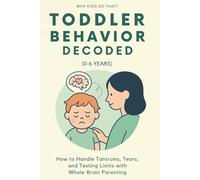 Toddler Behavior Decoded (0-6 Years): How to Handle Tantrums, Tears, and Testing Limits with Whole-Brain Parenting (Why Kids Do That?)