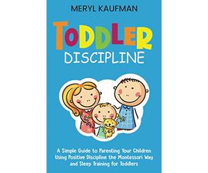 Toddler Discipline: A Simple Guide to Parenting Your Children Using Positive Discipline the Montessori Way and Sleep Training for Toddlers