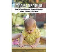 Toddler Discipline: How To Tame Tantrums, Establish Respect & Have Toddlers That Listen
